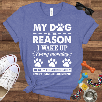 My Dog Is The Reason I Wake Up Every Morning Really Freaking Early Every Single Morning - Bella Canvas TShirt - Gift For Dog Lovers