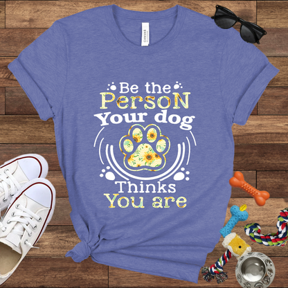 Be the Person Your Dog Thinks You Are - Bella Canvas Tshirt - Gift For Dog Lovers