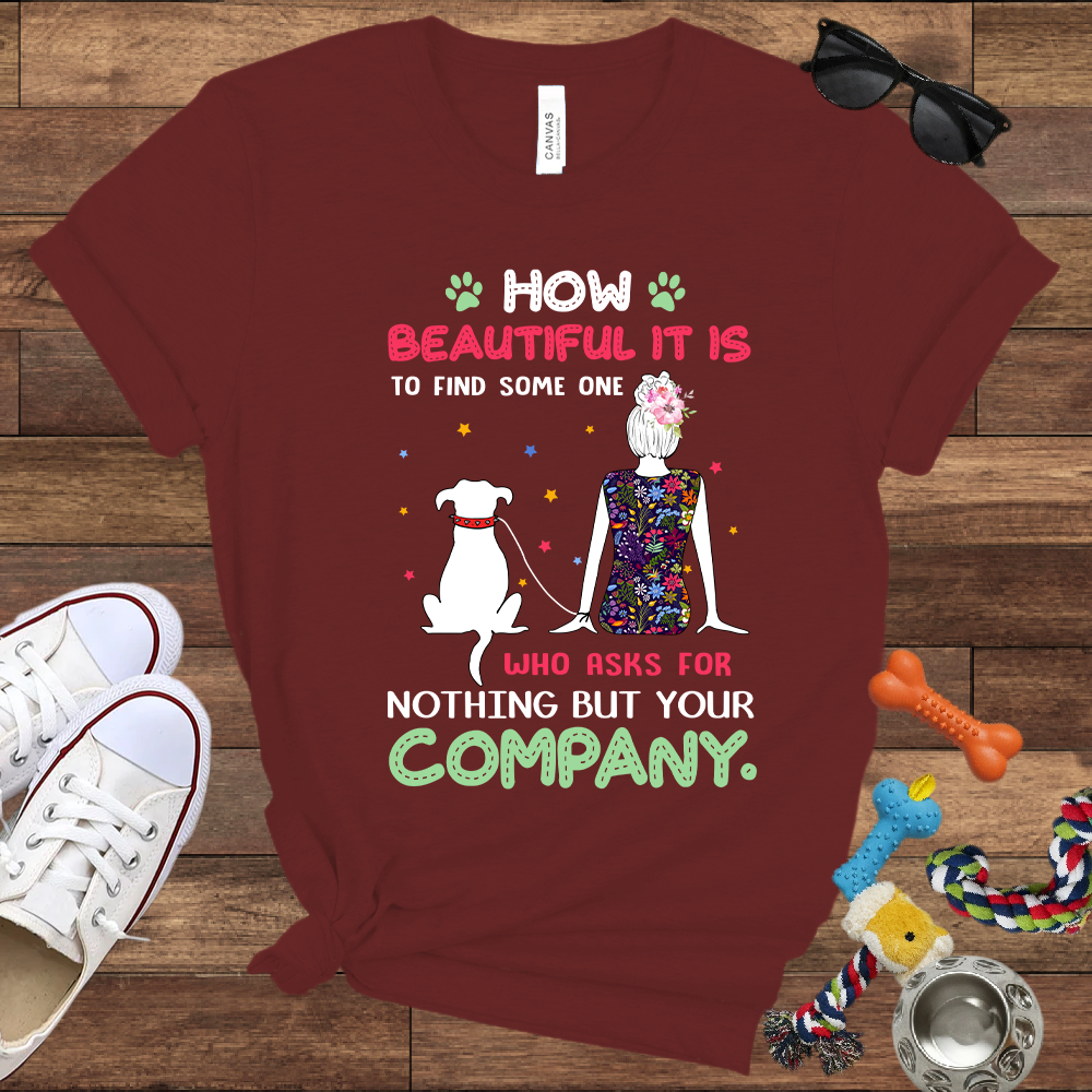 How Beautiful It Is To Find A Dog Who Asks For Nothing But Your Company - Bella Canvas TShirt - Gift for Dog Mom