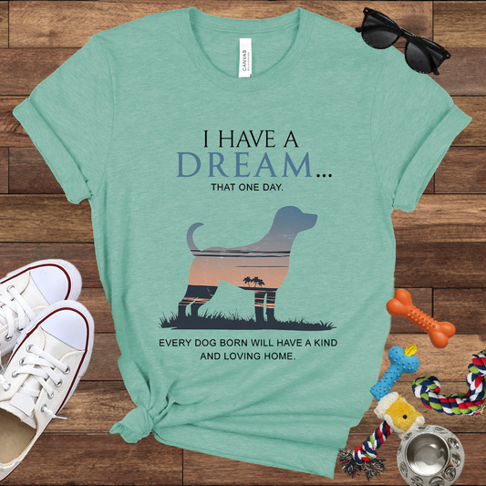 I Have A Dream That One Day, Every Dog Born Will Have A Kind And Loving Home - Bella Canvas TShirt - Gift For Dog Lovers