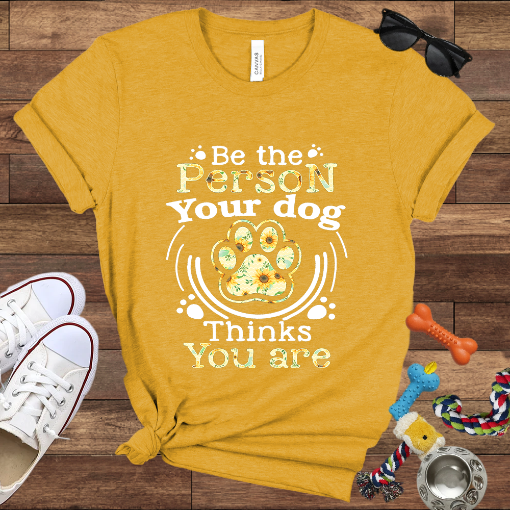 Be the Person Your Dog Thinks You Are - Bella Canvas Tshirt - Gift For Dog Lovers