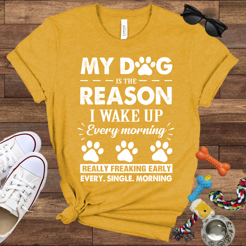 My Dog Is The Reason I Wake Up Every Morning Really Freaking Early Every Single Morning - Bella Canvas TShirt - Gift For Dog Lovers