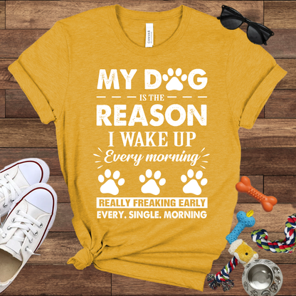 My Dog Is The Reason I Wake Up Every Morning Really Freaking Early Every Single Morning - Bella Canvas TShirt - Gift For Dog Lovers