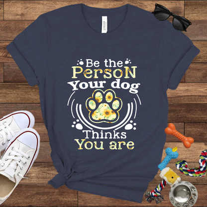 Be the Person Your Dog Thinks You Are - Bella Canvas Tshirt - Gift For Dog Lovers