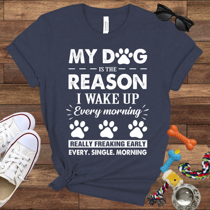 My Dog Is The Reason I Wake Up Every Morning Really Freaking Early Every Single Morning - Bella Canvas TShirt - Gift For Dog Lovers