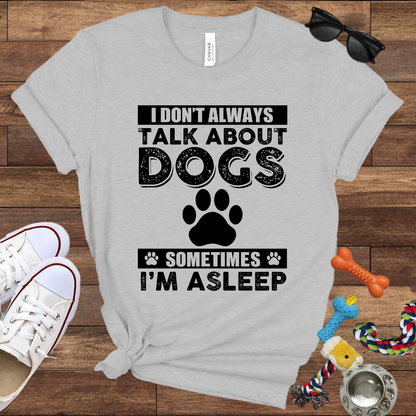 I Don't Always Talk About Dogs, Sometimes I'm Asleep - Bella Canvas TShirt - Gift For Dog Lovers