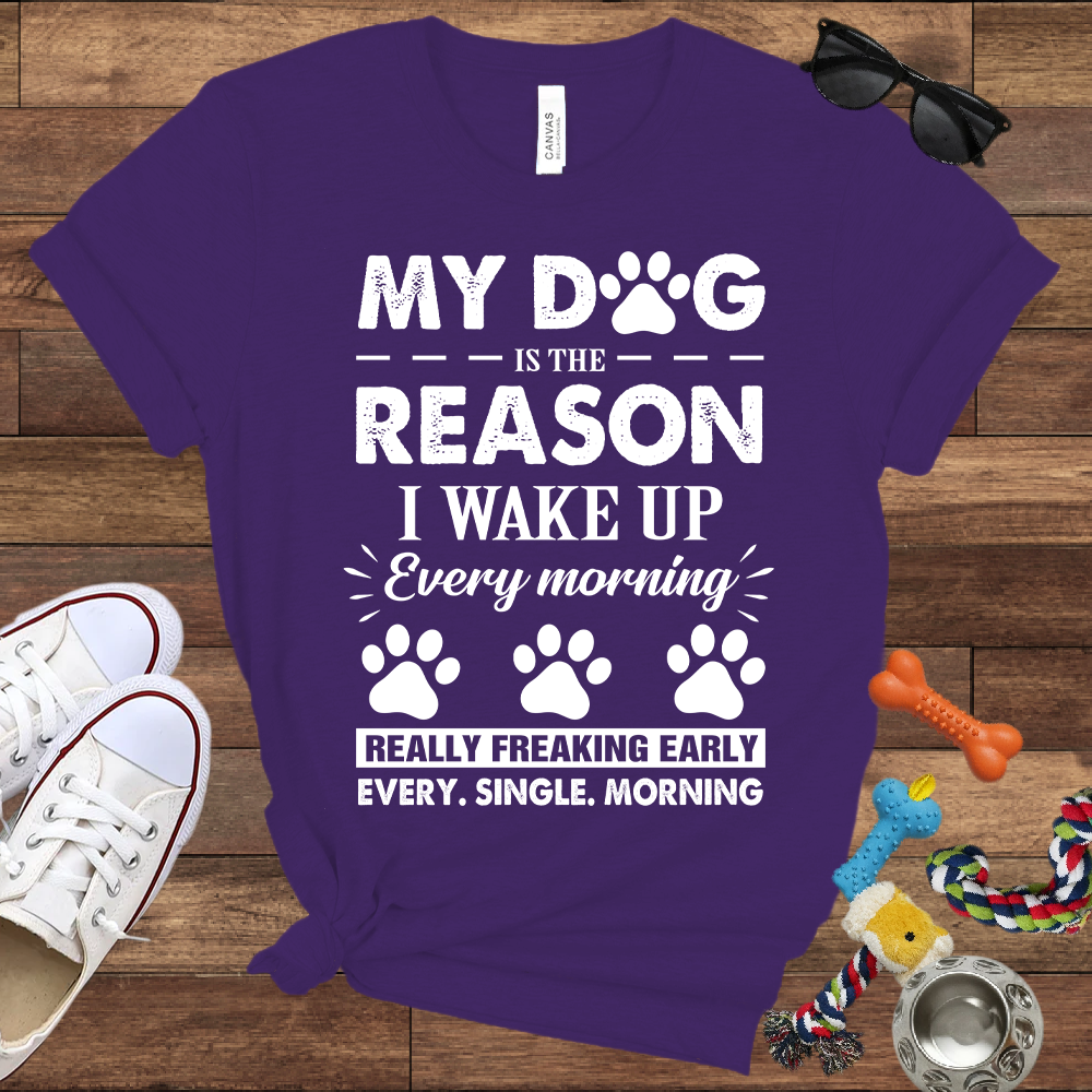 My Dog Is The Reason I Wake Up Every Morning Really Freaking Early Every Single Morning - Bella Canvas TShirt - Gift For Dog Lovers