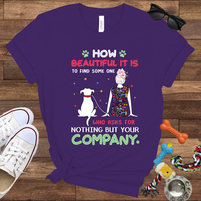 How Beautiful It Is To Find A Dog Who Asks For Nothing But Your Company - Bella Canvas TShirt - Gift for Dog Mom