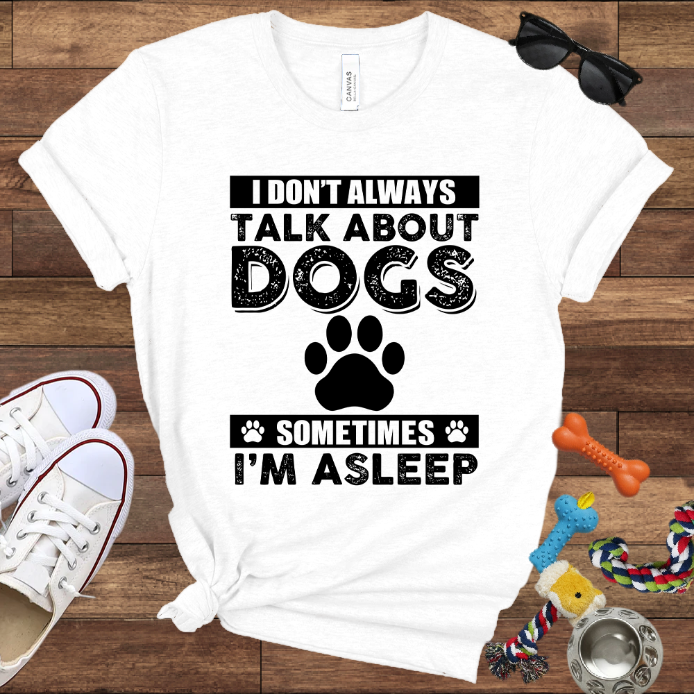 I Don't Always Talk About Dogs, Sometimes I'm Asleep - Bella Canvas TShirt - Gift For Dog Lovers